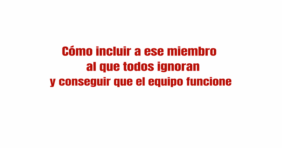 Cómo incluir a ese miembro al que todos ignoran y conseguir que el equipo funcione