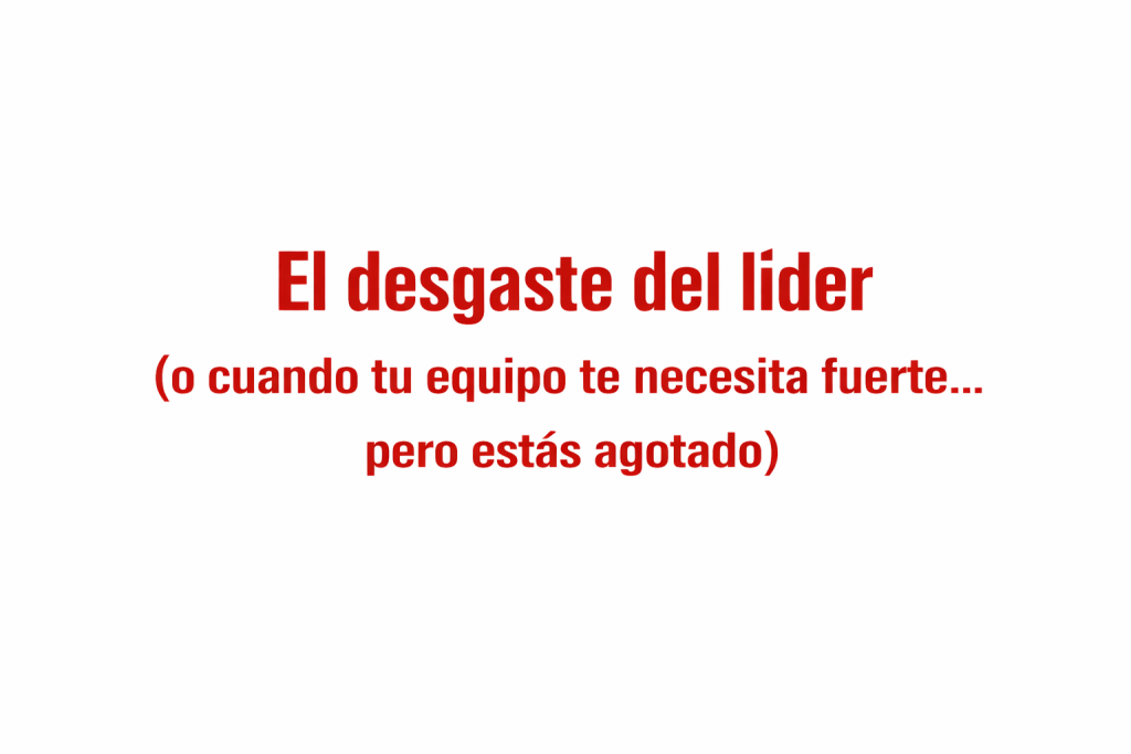 El desgaste del líder (o cuando tu equipo te necesita fuerte…, pero estás agotado)
