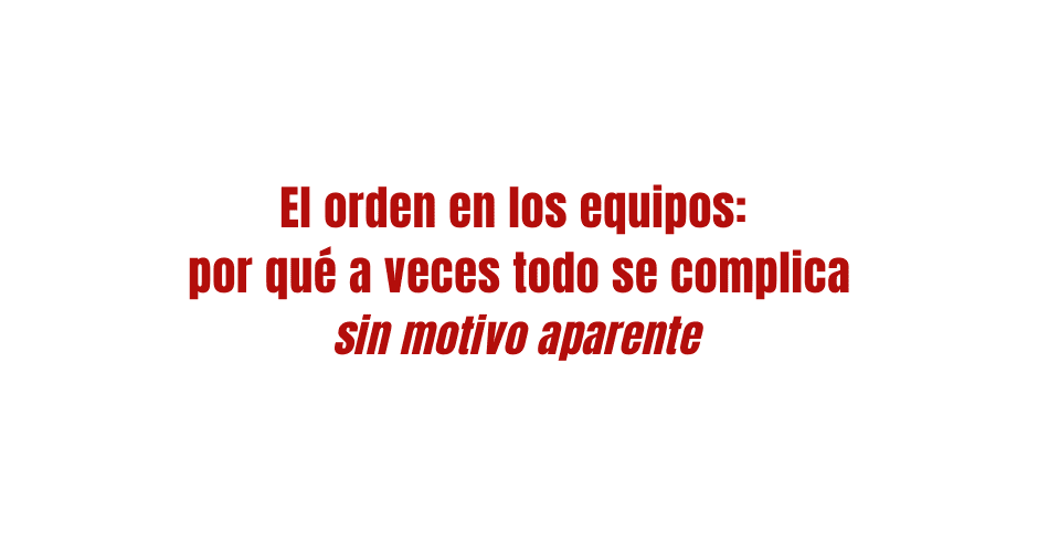 El orden en los equipos. Por qué a veces todo se complica sin motivo aparente