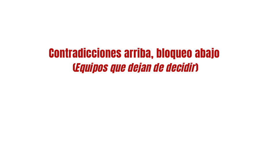 Contradicciones arriba, bloqueo abajo (equipos que dejan de decidir)