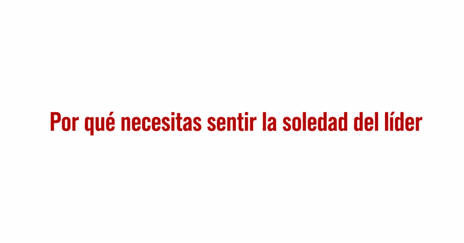 Por qué necesitas sentir la soledad del líder